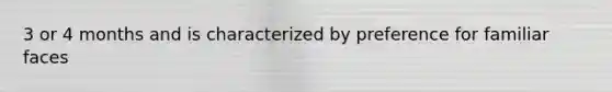 3 or 4 months and is characterized by preference for familiar faces