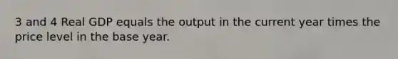 3 and 4 Real GDP equals the output in the current year times the price level in the base year.