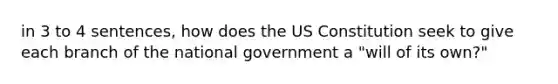 in 3 to 4 sentences, how does the US Constitution seek to give each branch of the national government a "will of its own?"