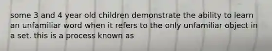 some 3 and 4 year old children demonstrate the ability to learn an unfamiliar word when it refers to the only unfamiliar object in a set. this is a process known as