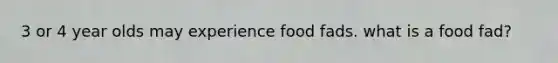 3 or 4 year olds may experience food fads. what is a food fad?