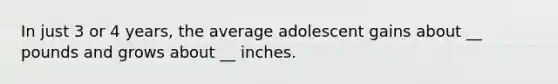 In just 3 or 4 years, the average adolescent gains about __ pounds and grows about __ inches.