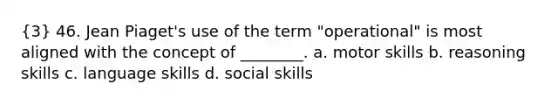 (3) 46. Jean Piaget's use of the term "operational" is most aligned with the concept of ________. a. motor skills b. reasoning skills c. language skills d. social skills