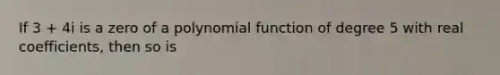 If 3 + 4i is a zero of a polynomial function of degree 5 with real coefficients, then so is