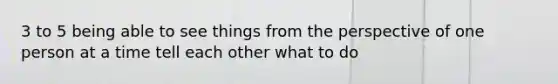 3 to 5 being able to see things from the perspective of one person at a time tell each other what to do