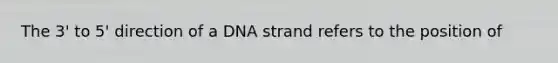 The 3' to 5' direction of a DNA strand refers to the position of