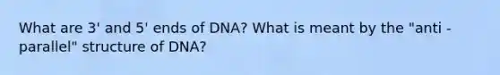 What are 3' and 5' ends of DNA? What is meant by the "anti - parallel" structure of DNA?