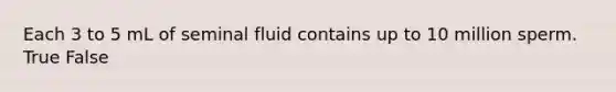 Each 3 to 5 mL of seminal fluid contains up to 10 million sperm. True False