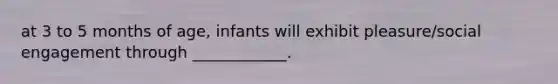 at 3 to 5 months of age, infants will exhibit pleasure/social engagement through ____________.