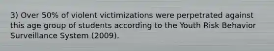 3) Over 50% of violent victimizations were perpetrated against this age group of students according to the Youth Risk Behavior Surveillance System (2009).