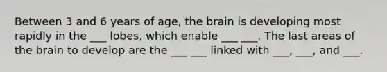 Between 3 and 6 years of age, the brain is developing most rapidly in the ___ lobes, which enable ___ ___. The last areas of the brain to develop are the ___ ___ linked with ___, ___, and ___.