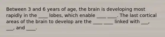 Between 3 and 6 years of age, the brain is developing most rapidly in the ____ lobes, which enable ____ ____. The last cortical areas of the brain to develop are the ____ ____ linked with ___, ___, and ____.