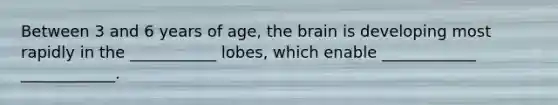 Between 3 and 6 years of age, the brain is developing most rapidly in the ___________ lobes, which enable ____________ ____________.