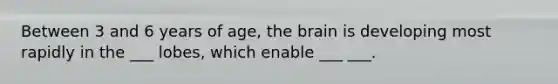 Between 3 and 6 years of age, the brain is developing most rapidly in the ___ lobes, which enable ___ ___.