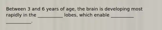 Between 3 and 6 years of age, the brain is developing most rapidly in the ___________ lobes, which enable __________ ___________.