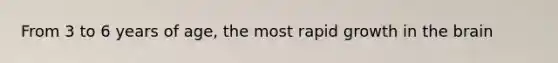 From 3 to 6 years of age, the most rapid growth in the brain