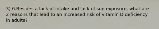 3) 6.Besides a lack of intake and lack of sun exposure, what are 2 reasons that lead to an increased risk of vitamin D deficiency in adults?