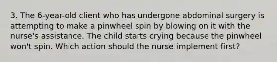 3. The 6-year-old client who has undergone abdominal surgery is attempting to make a pinwheel spin by blowing on it with the nurse's assistance. The child starts crying because the pinwheel won't spin. Which action should the nurse implement first?