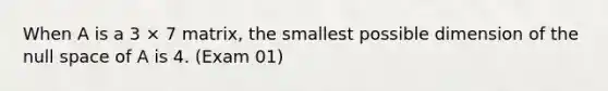 When A is a 3 × 7 matrix, the smallest possible dimension of the null space of A is 4. (Exam 01)