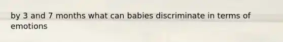 by 3 and 7 months what can babies discriminate in terms of emotions