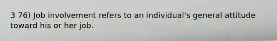 3 76) Job involvement refers to an individual's general attitude toward his or her job.