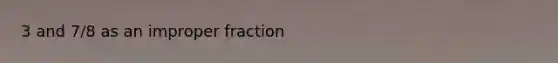 3 and 7/8 as an improper fraction