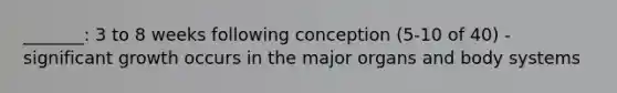 _______: 3 to 8 weeks following conception (5-10 of 40) -significant growth occurs in the major organs and body systems