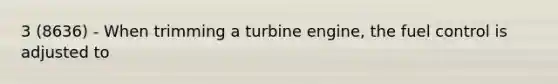 3 (8636) - When trimming a turbine engine, the fuel control is adjusted to