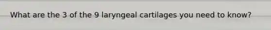 What are the 3 of the 9 laryngeal cartilages you need to know?