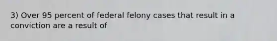 3) Over 95 percent of federal felony cases that result in a conviction are a result of