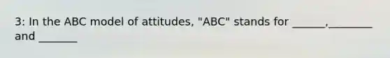 3: In the ABC model of attitudes, "ABC" stands for ______,________ and _______