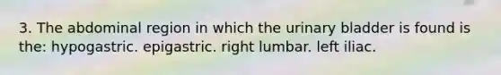 3. The abdominal region in which the urinary bladder is found is the: hypogastric. epigastric. right lumbar. left iliac.