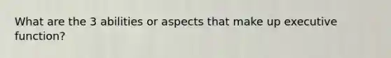 What are the 3 abilities or aspects that make up executive function?