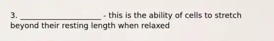 3. _____________________ - this is the ability of cells to stretch beyond their resting length when relaxed