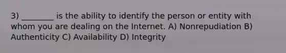 3) ________ is the ability to identify the person or entity with whom you are dealing on the Internet. A) Nonrepudiation B) Authenticity C) Availability D) Integrity