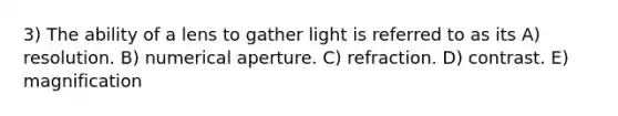 3) The ability of a lens to gather light is referred to as its A) resolution. B) numerical aperture. C) refraction. D) contrast. E) magnification