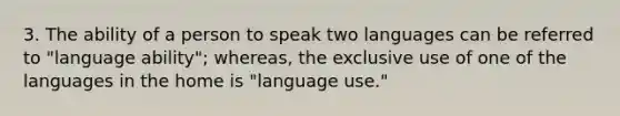 3. The ability of a person to speak two languages can be referred to "language ability"; whereas, the exclusive use of one of the languages in the home is "language use."