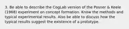 3. Be able to describe the CogLab version of the Posner & Keele (1968) experiment on concept formation. Know the methods and typical experimental results. Also be able to discuss how the typical results suggest the existence of a prototype.