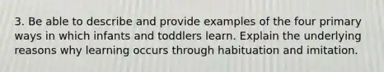 3. Be able to describe and provide examples of the four primary ways in which infants and toddlers learn. Explain the underlying reasons why learning occurs through habituation and imitation.