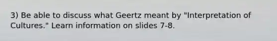 3) Be able to discuss what Geertz meant by "Interpretation of Cultures." Learn information on slides 7-8.