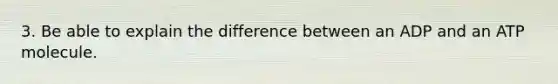 3. Be able to explain the difference between an ADP and an ATP molecule.