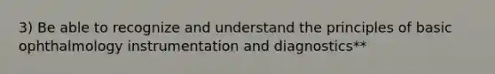 3) Be able to recognize and understand the principles of basic ophthalmology instrumentation and diagnostics**