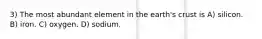 3) The most abundant element in the earth's crust is A) silicon. B) iron. C) oxygen. D) sodium.