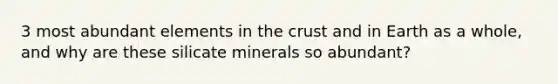 3 most abundant elements in the crust and in Earth as a whole, and why are these silicate minerals so abundant?