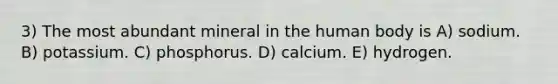 3) The most abundant mineral in the human body is A) sodium. B) potassium. C) phosphorus. D) calcium. E) hydrogen.