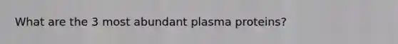 What are the 3 most abundant plasma proteins?