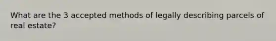 What are the 3 accepted methods of legally describing parcels of real estate?