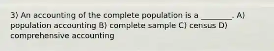 3) An accounting of the complete population is a ________. A) population accounting B) complete sample C) census D) comprehensive accounting