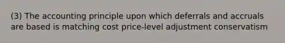 (3) The accounting principle upon which deferrals and accruals are based is matching cost price-level adjustment conservatism