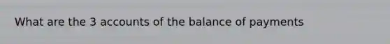 What are the 3 accounts of the <a href='https://www.questionai.com/knowledge/kwxG7s2uf7-balance-of-payments' class='anchor-knowledge'>balance of payments</a>